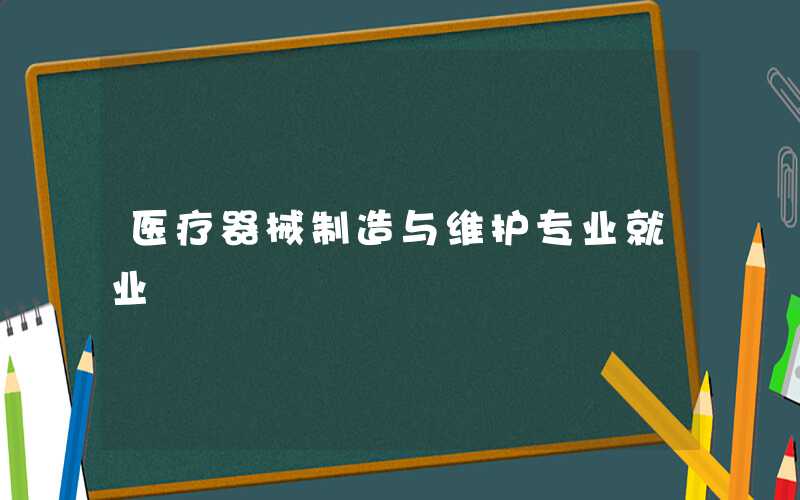 医疗器械制造与维护专业就业前景好吗 就业方向有哪些