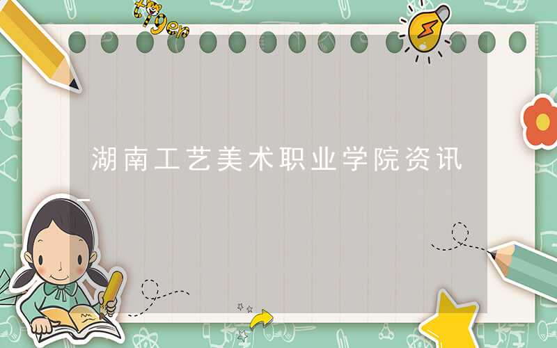 湖南工艺美术职业学院2021年各专业学费_学费多少钱一年