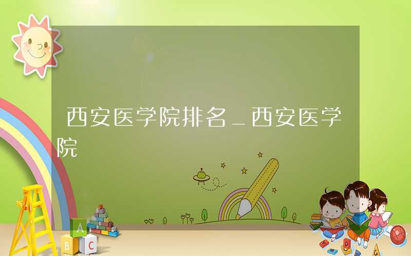 2021西安医学院排名 全国排名第531名